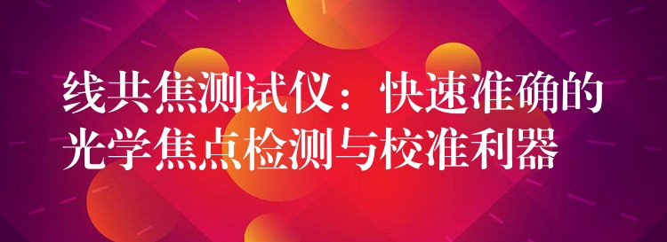 线共焦测试仪:快速准确的光学焦点检测与校准利器