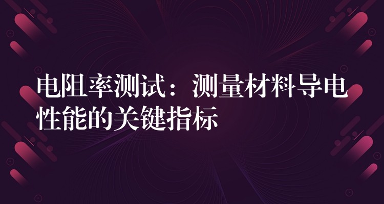 电阻率测试:测量材料导电性能的关键指标