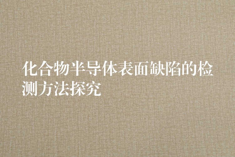 化合物半导体表面缺陷的检测方法探究