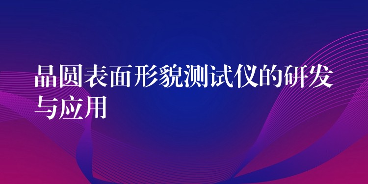 晶圆表面形貌测试仪的研发与应用