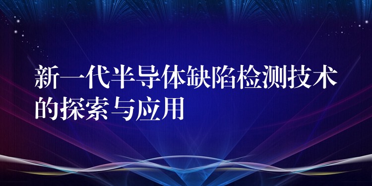 新一代半导体缺陷检测技术的探索与应用