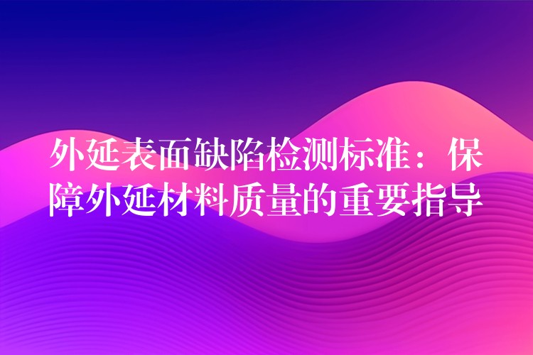 外延表面缺陷检测标准:保障外延材料质量的重要指导