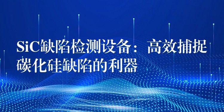 SiC缺陷检测设备:高效捕捉碳化硅缺陷的利器