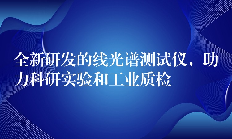 全新研发的线光谱测试仪,助力科研实验和工业质检