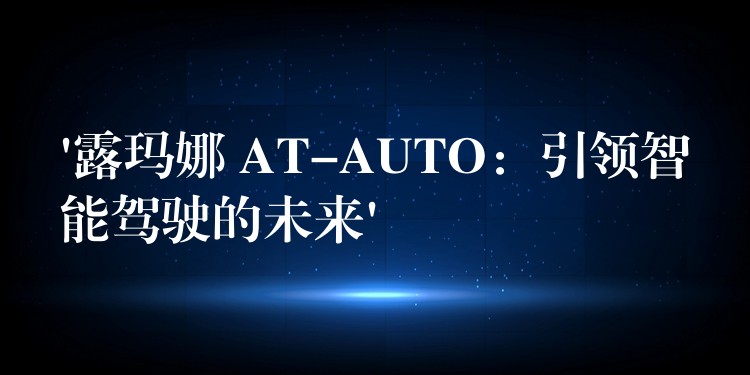 ‘露玛娜 AT-AUTO:引领智能驾驶的未来’