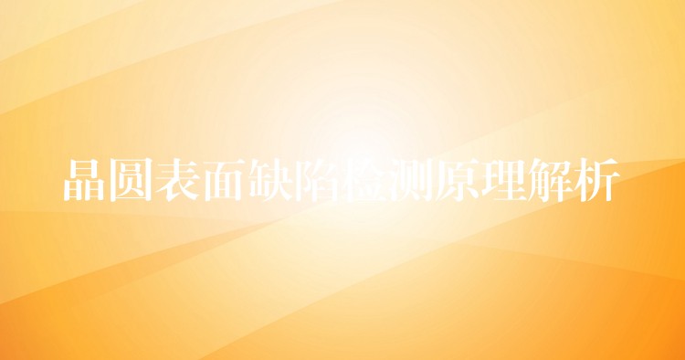 晶圆表面缺陷检测原理解析