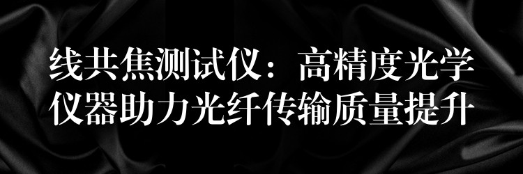 线共焦测试仪:高精度光学仪器助力光纤传输质量提升