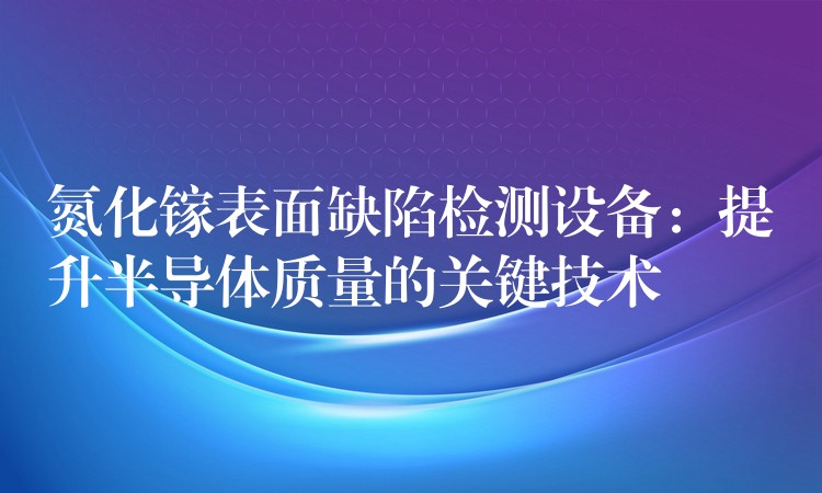 氮化镓表面缺陷检测设备:提升半导体质量的关键技术