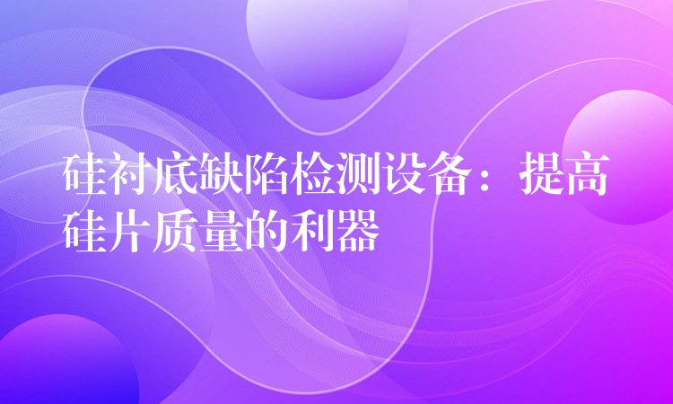 硅衬底缺陷检测设备:提高硅片质量的利器
