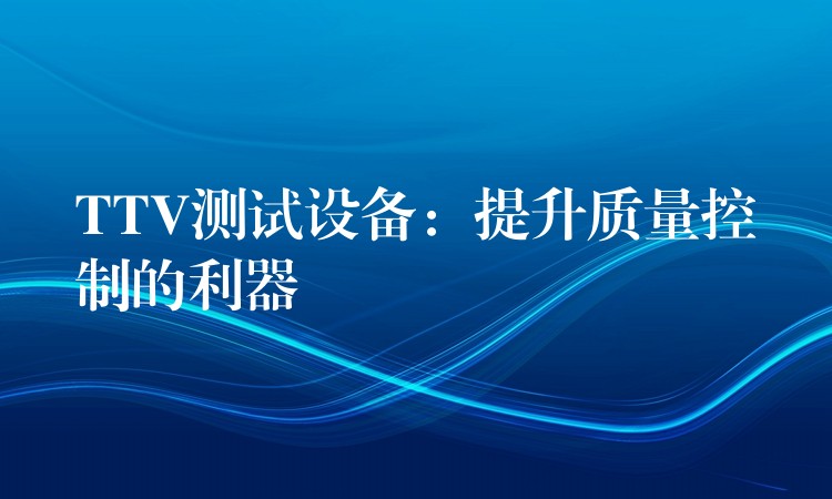 TTV测试设备:提升质量控制的利器