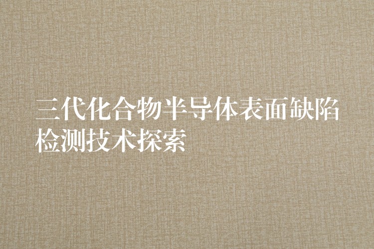三代化合物半导体表面缺陷检测技术探索