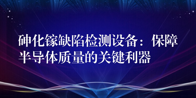 砷化镓缺陷检测设备:保障半导体质量的关键利器