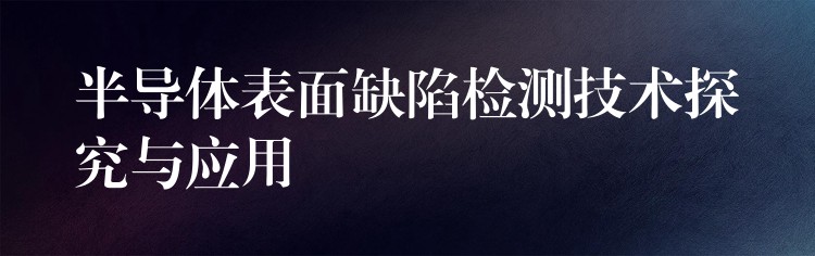 半导体表面缺陷检测技术探究与应用
