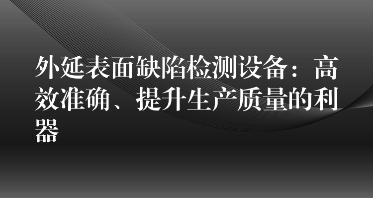 外延表面缺陷检测设备:高效准确、提升生产质量的利器