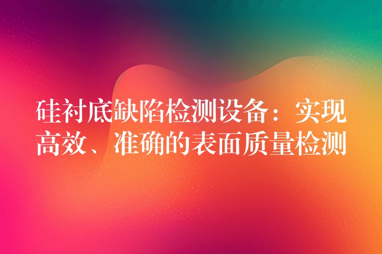 硅衬底缺陷检测设备:实现高效、准确的表面质量检测