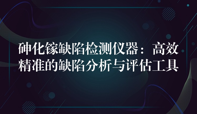 砷化镓缺陷检测仪器:高效精准的缺陷分析与评估工具