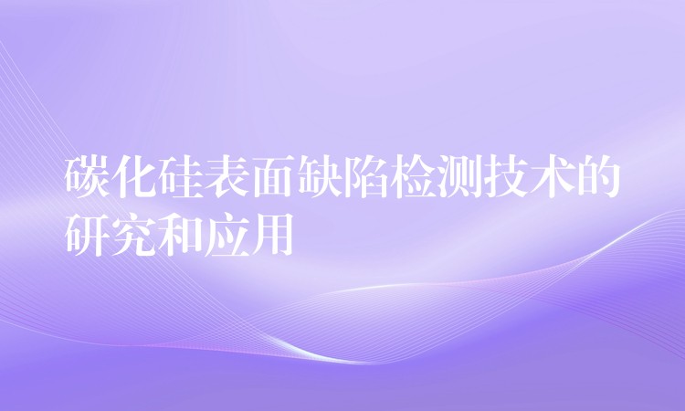 碳化硅表面缺陷检测技术的研究和应用