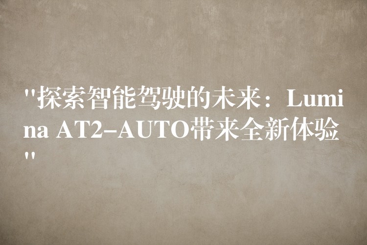 “探索智能驾驶的未来:Lumina AT2-AUTO带来全新体验”