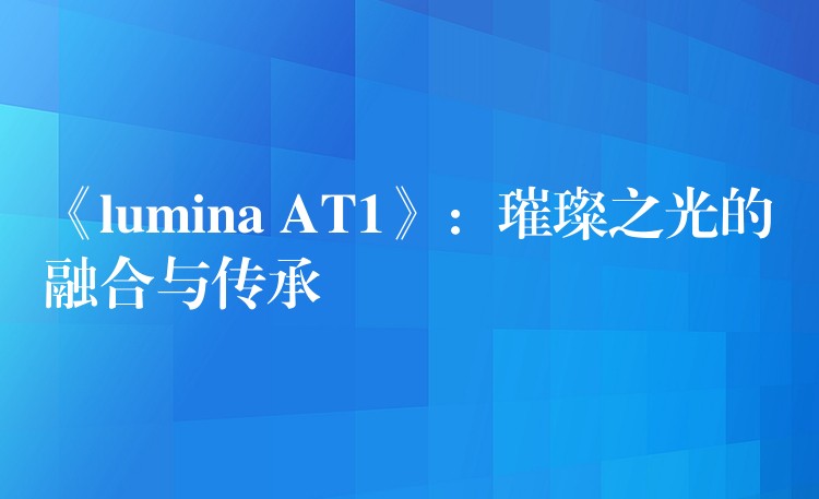 《lumina AT1》:璀璨之光的融合与传承