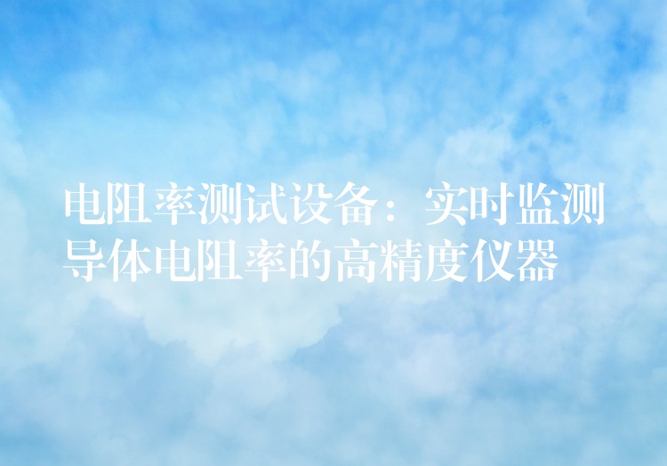 电阻率测试设备:实时监测导体电阻率的高精度仪器
