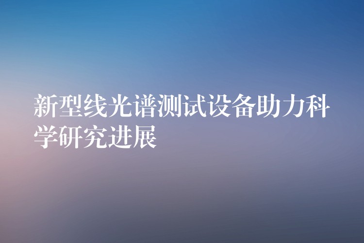 新型线光谱测试设备助力科学研究进展