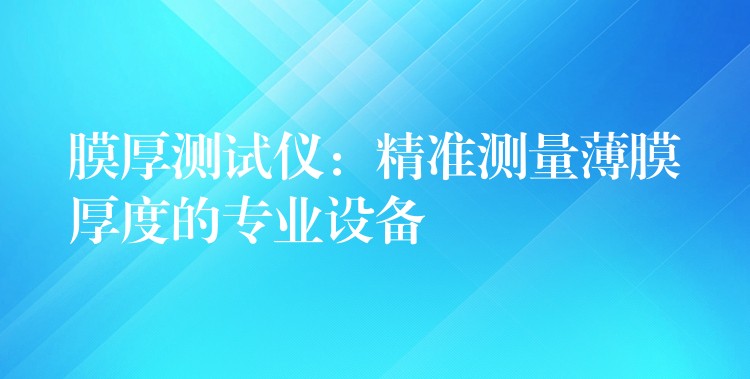 膜厚测试仪:精准测量薄膜厚度的专业设备