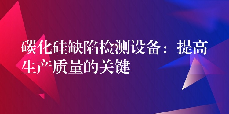 碳化硅缺陷检测设备:提高生产质量的关键
