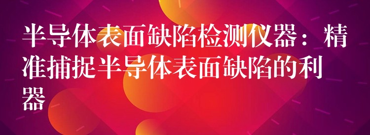 半导体表面缺陷检测仪器:精准捕捉半导体表面缺陷的利器