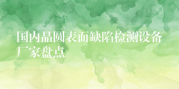 国内晶圆表面缺陷检测设备厂家盘点