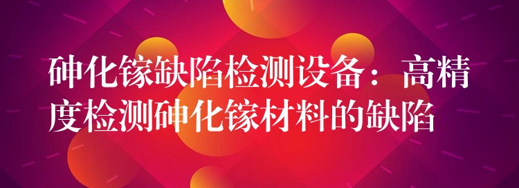砷化镓缺陷检测设备:高精度检测砷化镓材料的缺陷