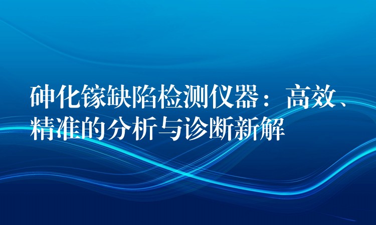 砷化镓缺陷检测仪器:高效、精准的分析与诊断新解