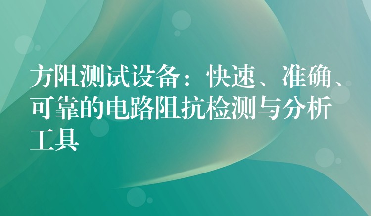 方阻测试设备:快速、准确、可靠的电路阻抗检测与分析工具