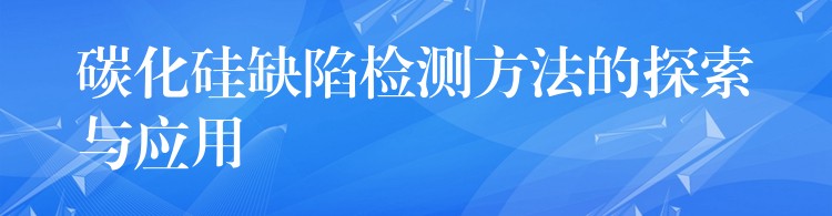 碳化硅缺陷检测方法的探索与应用