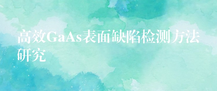 高效GaAs表面缺陷检测方法研究