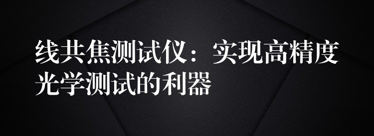 线共焦测试仪:实现高精度光学测试的利器