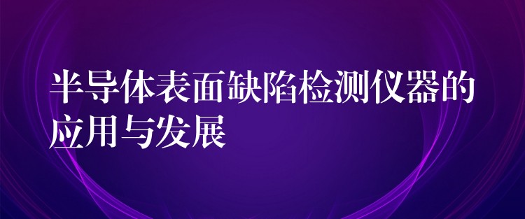 半导体表面缺陷检测仪器的应用与发展