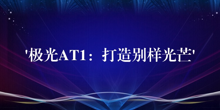 ‘极光AT1:打造别样光芒’