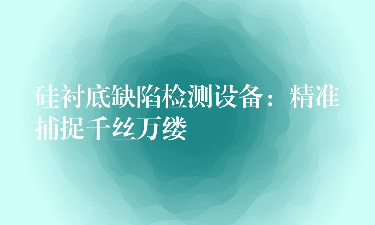 硅衬底缺陷检测设备:精准捕捉千丝万缕
