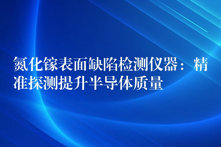 氮化镓表面缺陷检测仪器:精准探测提升半导体质量