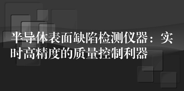 半导体表面缺陷检测仪器:实时高精度的质量控制利器