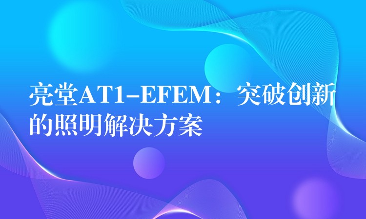 亮堂AT1-EFEM：突破创新的照明解决方案