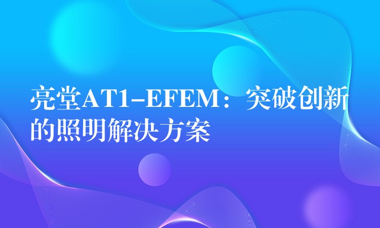 亮堂AT1-EFEM:突破创新的照明解决方案
