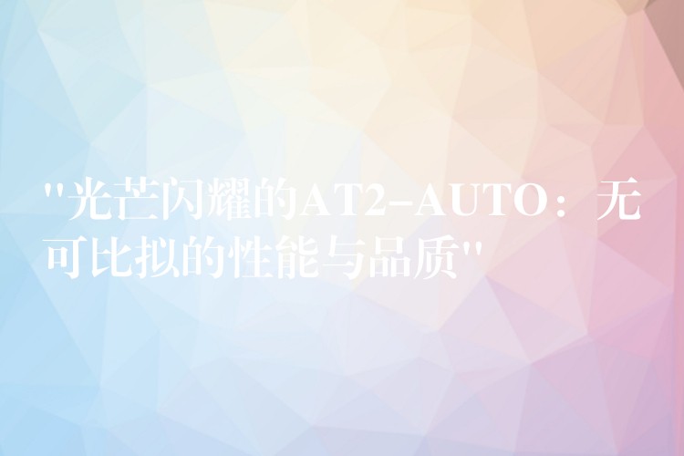 “光芒闪耀的AT2-AUTO:无可比拟的性能与品质”