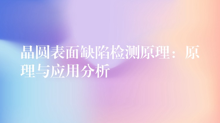 晶圆表面缺陷检测原理:原理与应用分析