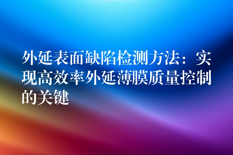 外延表面缺陷检测方法:实现高效率外延薄膜质量控制的关键