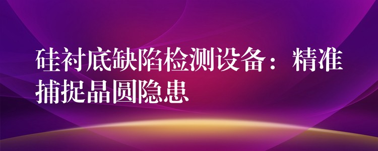 硅衬底缺陷检测设备:精准捕捉晶圆隐患
