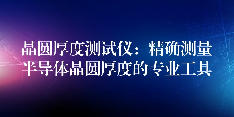 晶圆厚度测试仪:精确测量半导体晶圆厚度的专业工具