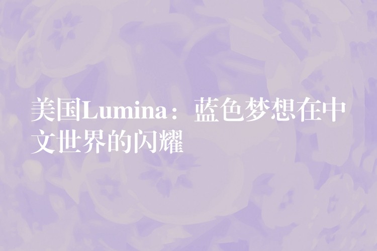 美国Lumina：蓝色梦想在中文世界的闪耀