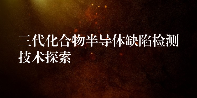 三代化合物半导体缺陷检测技术探索