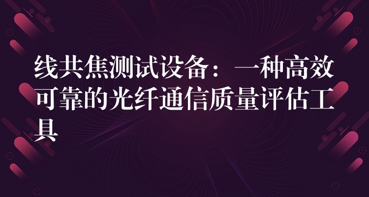 线共焦测试设备:一种高效可靠的光纤通信质量评估工具